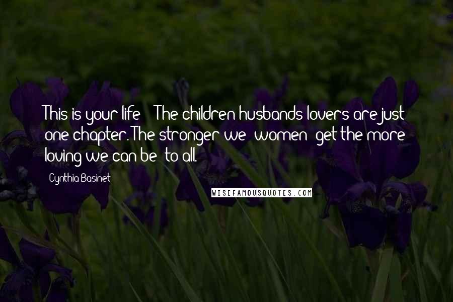 Cynthia Basinet Quotes: This is your life!!! The children/husbands/lovers are just one chapter. The stronger we (women) get the more loving we can be- to all.