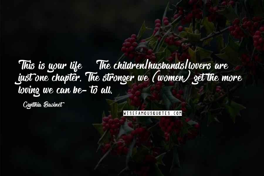 Cynthia Basinet Quotes: This is your life!!! The children/husbands/lovers are just one chapter. The stronger we (women) get the more loving we can be- to all.