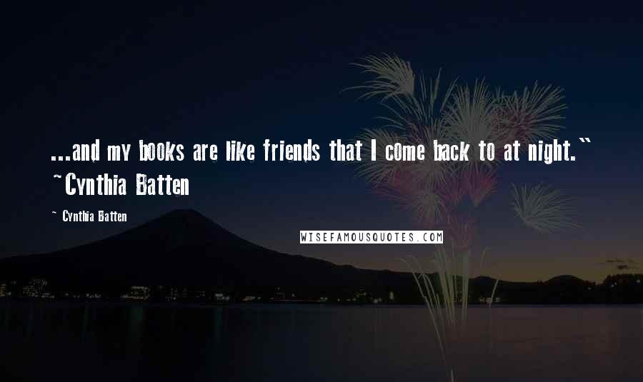 Cynthia Batten Quotes: ...and my books are like friends that I come back to at night." ~Cynthia Batten