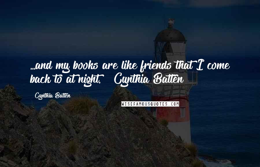 Cynthia Batten Quotes: ...and my books are like friends that I come back to at night." ~Cynthia Batten