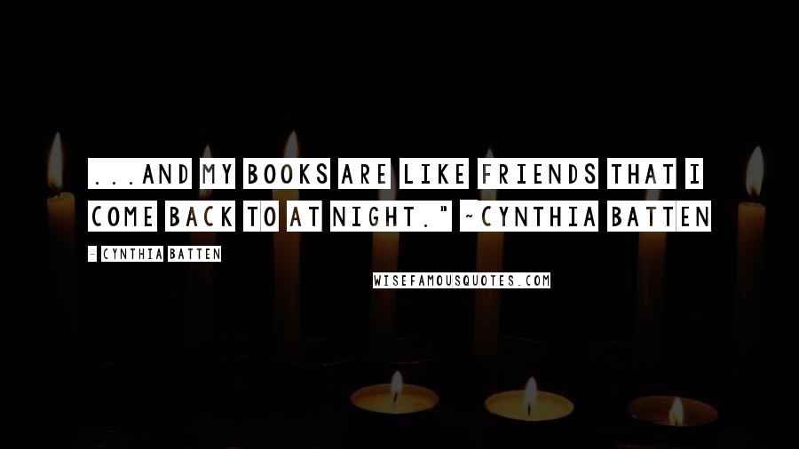 Cynthia Batten Quotes: ...and my books are like friends that I come back to at night." ~Cynthia Batten