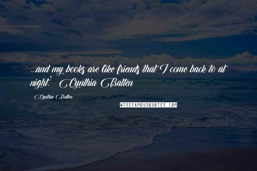 Cynthia Batten Quotes: ...and my books are like friends that I come back to at night." ~Cynthia Batten