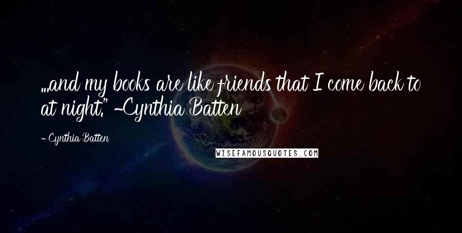 Cynthia Batten Quotes: ...and my books are like friends that I come back to at night." ~Cynthia Batten