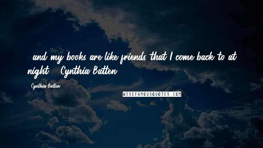 Cynthia Batten Quotes: ...and my books are like friends that I come back to at night." ~Cynthia Batten