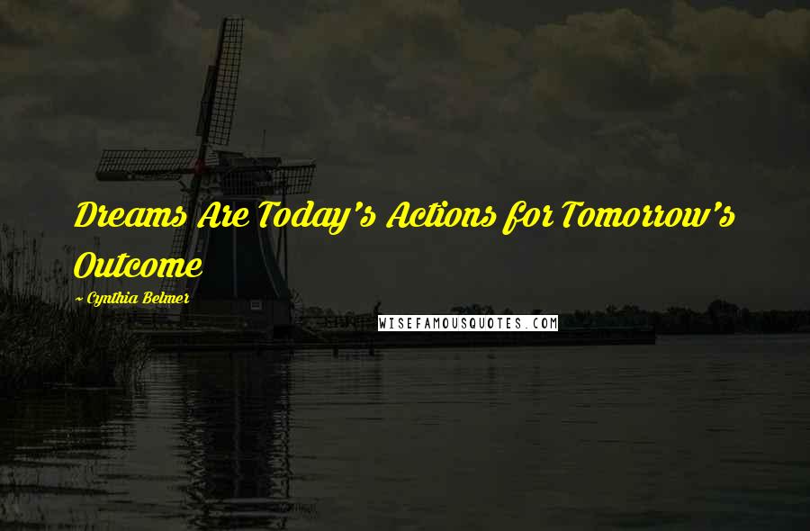 Cynthia Belmer Quotes: Dreams Are Today's Actions for Tomorrow's Outcome