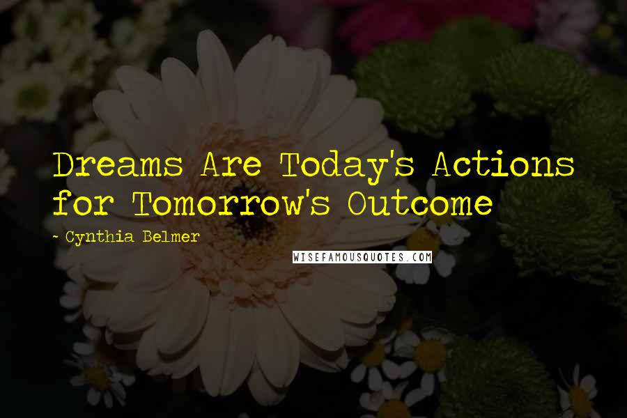 Cynthia Belmer Quotes: Dreams Are Today's Actions for Tomorrow's Outcome