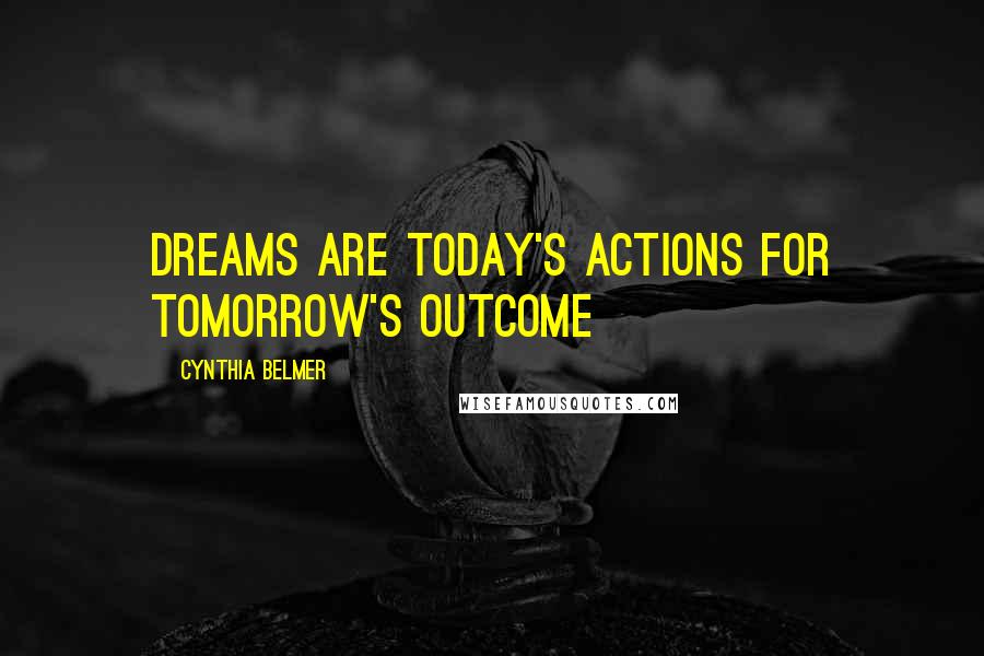 Cynthia Belmer Quotes: Dreams Are Today's Actions for Tomorrow's Outcome