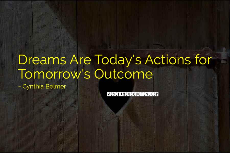 Cynthia Belmer Quotes: Dreams Are Today's Actions for Tomorrow's Outcome