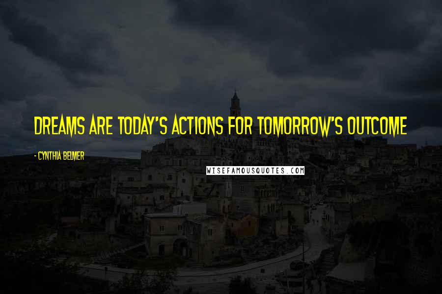 Cynthia Belmer Quotes: Dreams Are Today's Actions for Tomorrow's Outcome