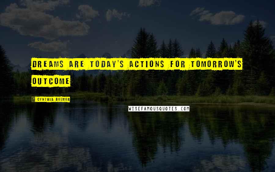 Cynthia Belmer Quotes: Dreams Are Today's Actions for Tomorrow's Outcome