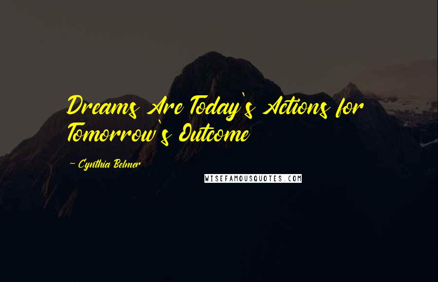 Cynthia Belmer Quotes: Dreams Are Today's Actions for Tomorrow's Outcome