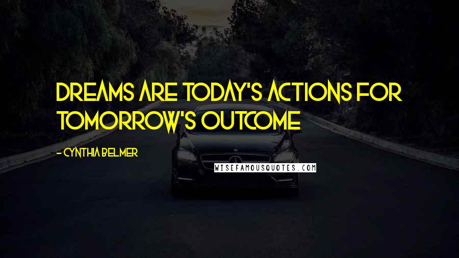 Cynthia Belmer Quotes: Dreams Are Today's Actions for Tomorrow's Outcome