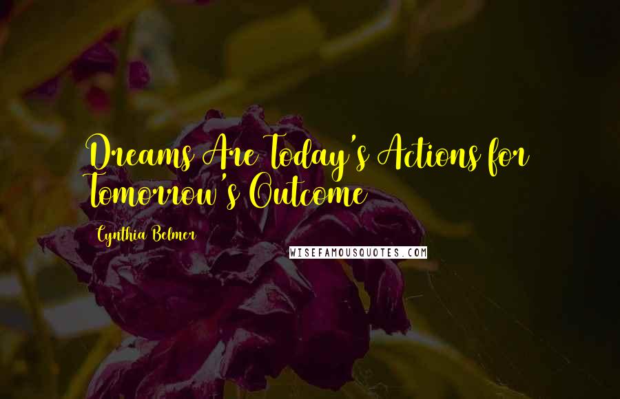 Cynthia Belmer Quotes: Dreams Are Today's Actions for Tomorrow's Outcome