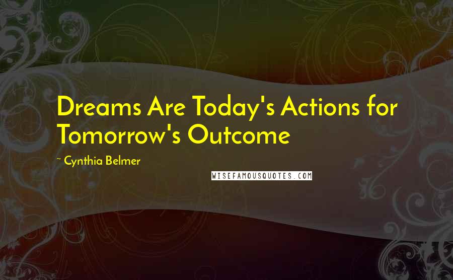 Cynthia Belmer Quotes: Dreams Are Today's Actions for Tomorrow's Outcome