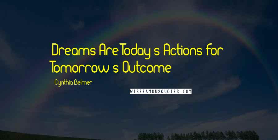 Cynthia Belmer Quotes: Dreams Are Today's Actions for Tomorrow's Outcome