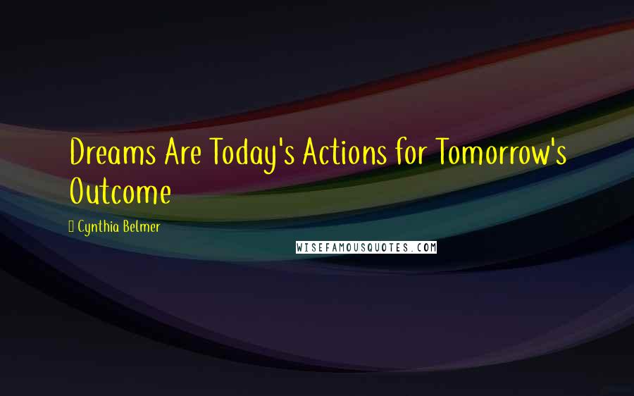 Cynthia Belmer Quotes: Dreams Are Today's Actions for Tomorrow's Outcome