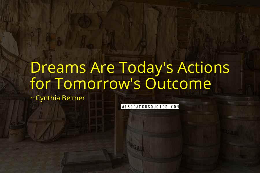 Cynthia Belmer Quotes: Dreams Are Today's Actions for Tomorrow's Outcome