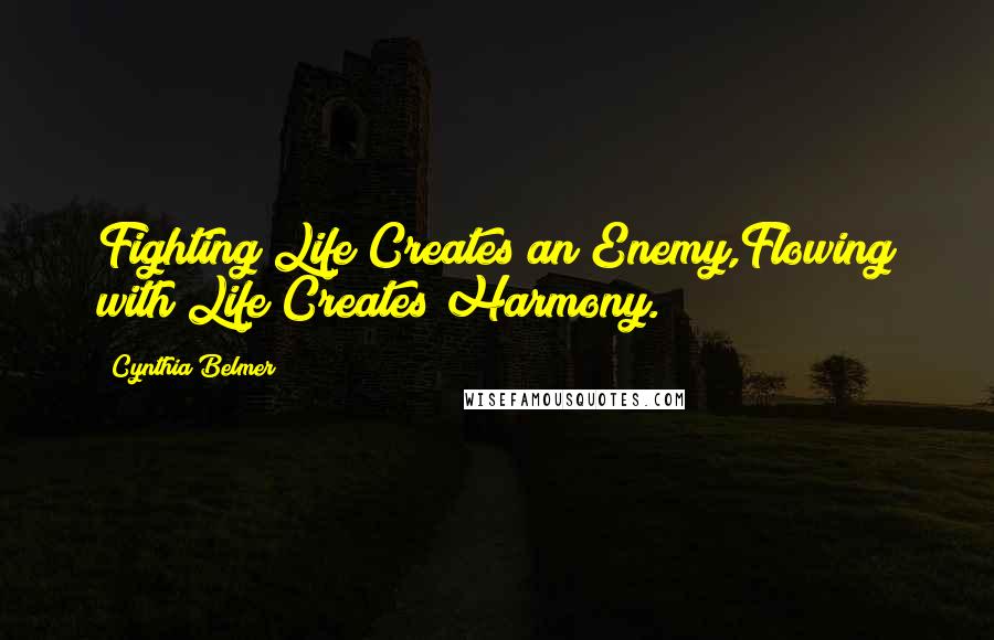 Cynthia Belmer Quotes: Fighting Life Creates an Enemy,Flowing with Life Creates Harmony.