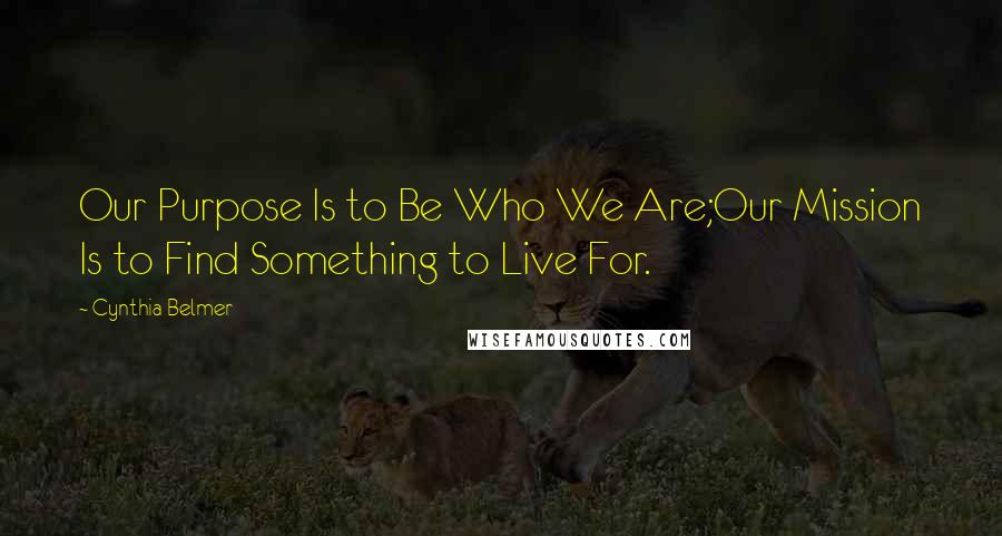 Cynthia Belmer Quotes: Our Purpose Is to Be Who We Are;Our Mission Is to Find Something to Live For.