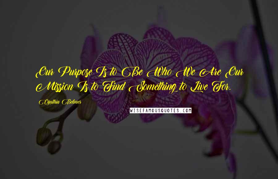 Cynthia Belmer Quotes: Our Purpose Is to Be Who We Are;Our Mission Is to Find Something to Live For.