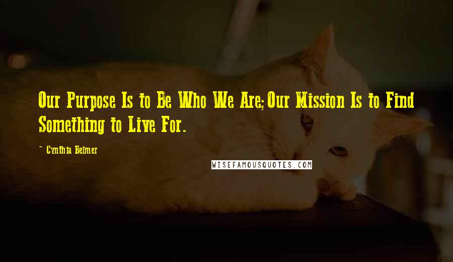 Cynthia Belmer Quotes: Our Purpose Is to Be Who We Are;Our Mission Is to Find Something to Live For.