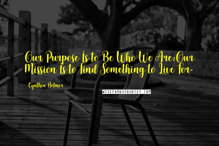 Cynthia Belmer Quotes: Our Purpose Is to Be Who We Are;Our Mission Is to Find Something to Live For.