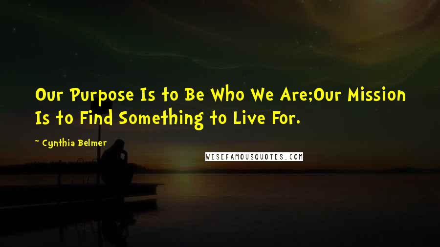 Cynthia Belmer Quotes: Our Purpose Is to Be Who We Are;Our Mission Is to Find Something to Live For.