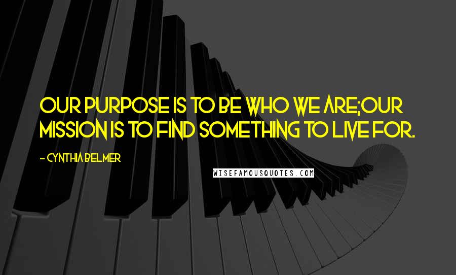 Cynthia Belmer Quotes: Our Purpose Is to Be Who We Are;Our Mission Is to Find Something to Live For.