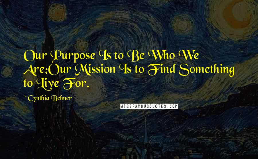 Cynthia Belmer Quotes: Our Purpose Is to Be Who We Are;Our Mission Is to Find Something to Live For.