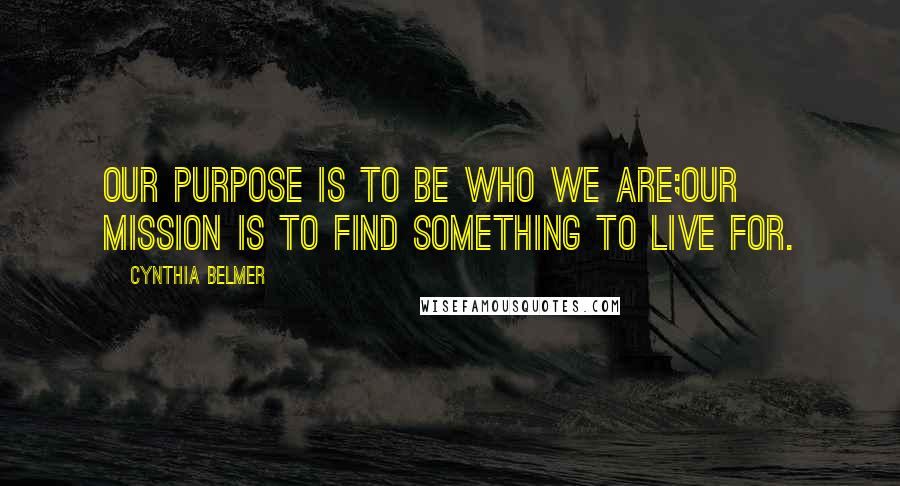 Cynthia Belmer Quotes: Our Purpose Is to Be Who We Are;Our Mission Is to Find Something to Live For.
