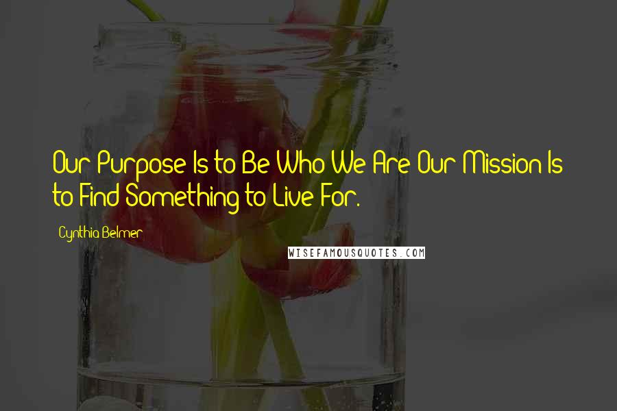 Cynthia Belmer Quotes: Our Purpose Is to Be Who We Are;Our Mission Is to Find Something to Live For.