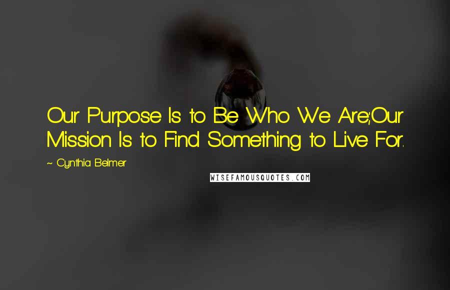 Cynthia Belmer Quotes: Our Purpose Is to Be Who We Are;Our Mission Is to Find Something to Live For.