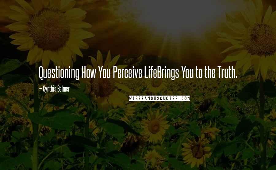 Cynthia Belmer Quotes: Questioning How You Perceive LifeBrings You to the Truth.