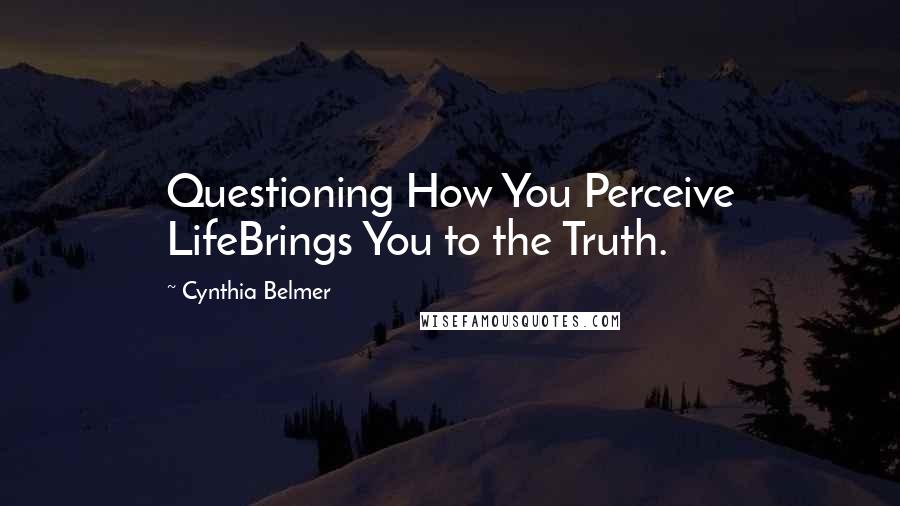Cynthia Belmer Quotes: Questioning How You Perceive LifeBrings You to the Truth.