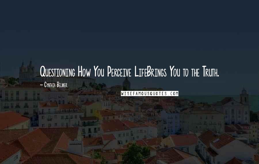 Cynthia Belmer Quotes: Questioning How You Perceive LifeBrings You to the Truth.