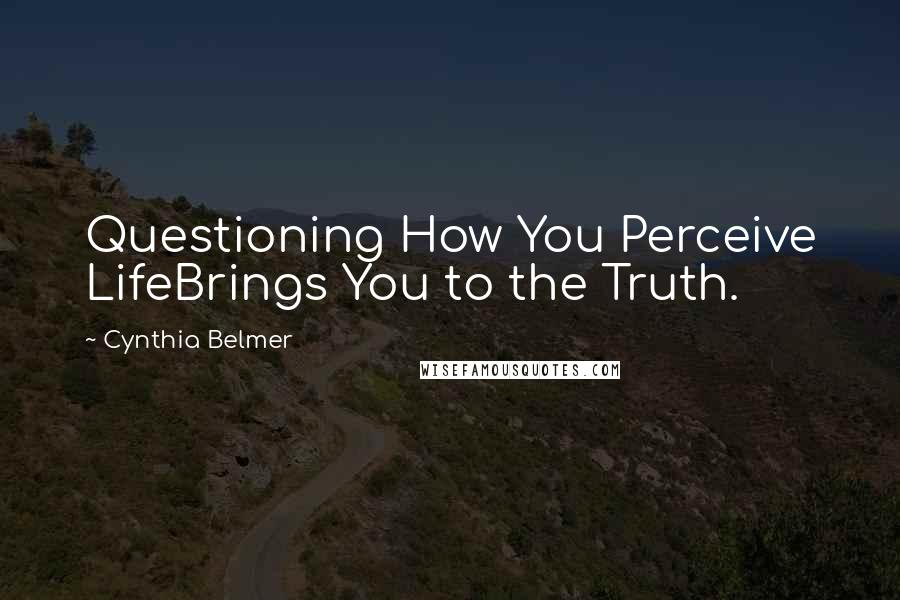 Cynthia Belmer Quotes: Questioning How You Perceive LifeBrings You to the Truth.