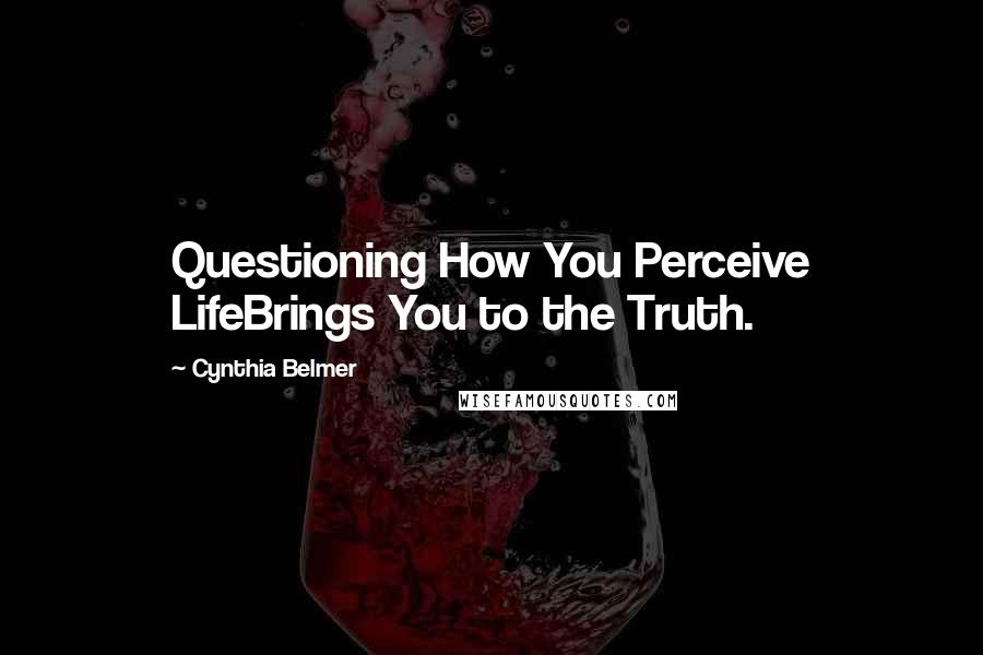 Cynthia Belmer Quotes: Questioning How You Perceive LifeBrings You to the Truth.