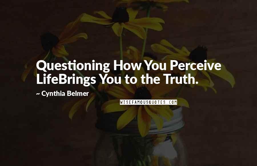 Cynthia Belmer Quotes: Questioning How You Perceive LifeBrings You to the Truth.