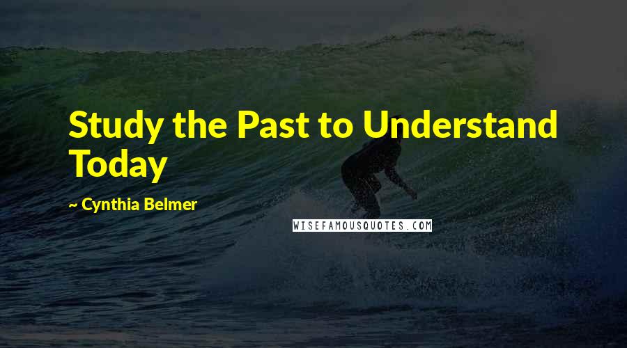 Cynthia Belmer Quotes: Study the Past to Understand Today