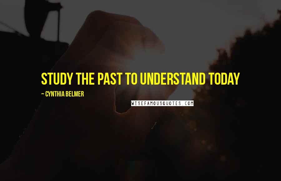 Cynthia Belmer Quotes: Study the Past to Understand Today