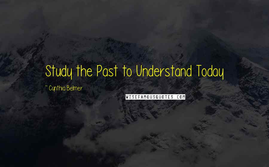 Cynthia Belmer Quotes: Study the Past to Understand Today