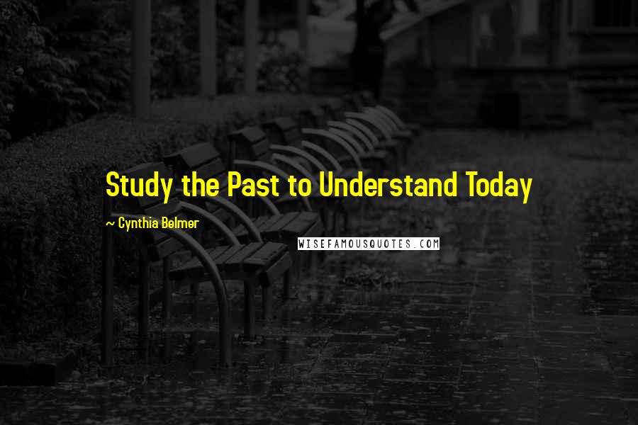 Cynthia Belmer Quotes: Study the Past to Understand Today