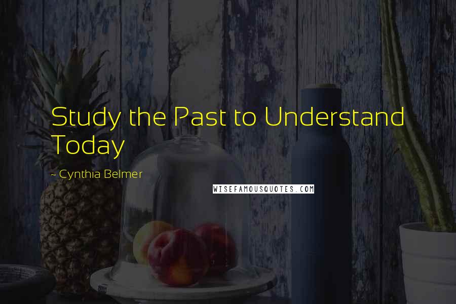 Cynthia Belmer Quotes: Study the Past to Understand Today