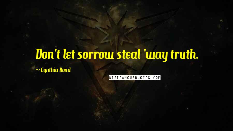 Cynthia Bond Quotes: Don't let sorrow steal 'way truth.