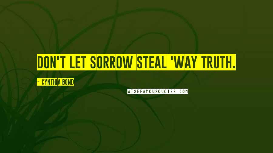 Cynthia Bond Quotes: Don't let sorrow steal 'way truth.