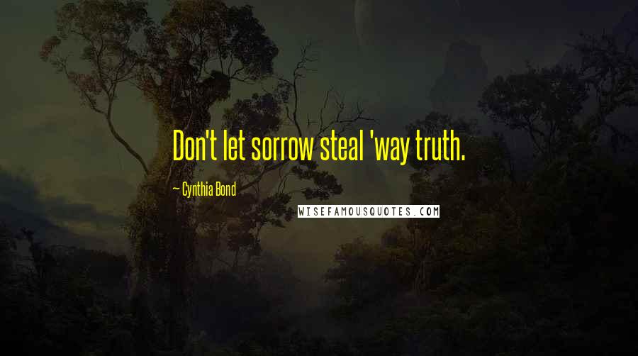 Cynthia Bond Quotes: Don't let sorrow steal 'way truth.