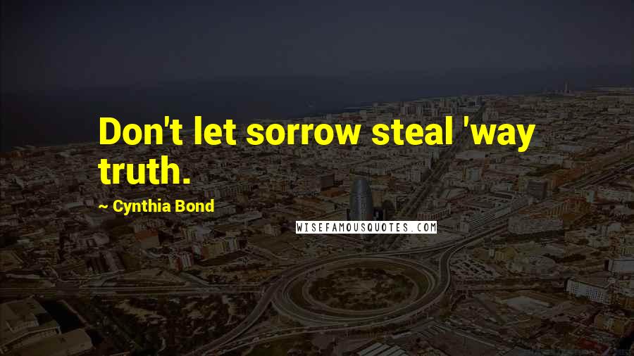 Cynthia Bond Quotes: Don't let sorrow steal 'way truth.