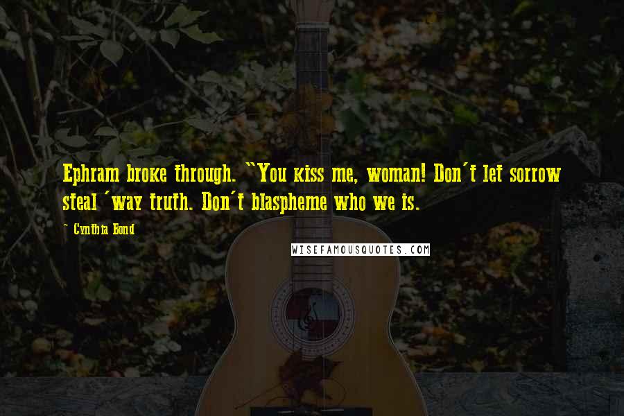 Cynthia Bond Quotes: Ephram broke through. "You kiss me, woman! Don't let sorrow steal 'way truth. Don't blaspheme who we is.