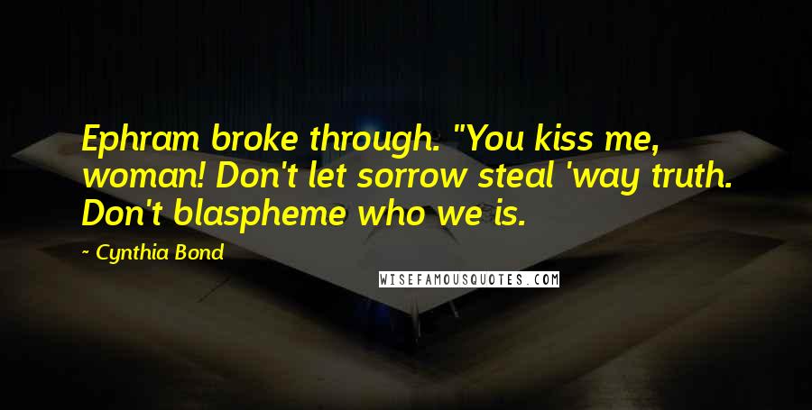 Cynthia Bond Quotes: Ephram broke through. "You kiss me, woman! Don't let sorrow steal 'way truth. Don't blaspheme who we is.