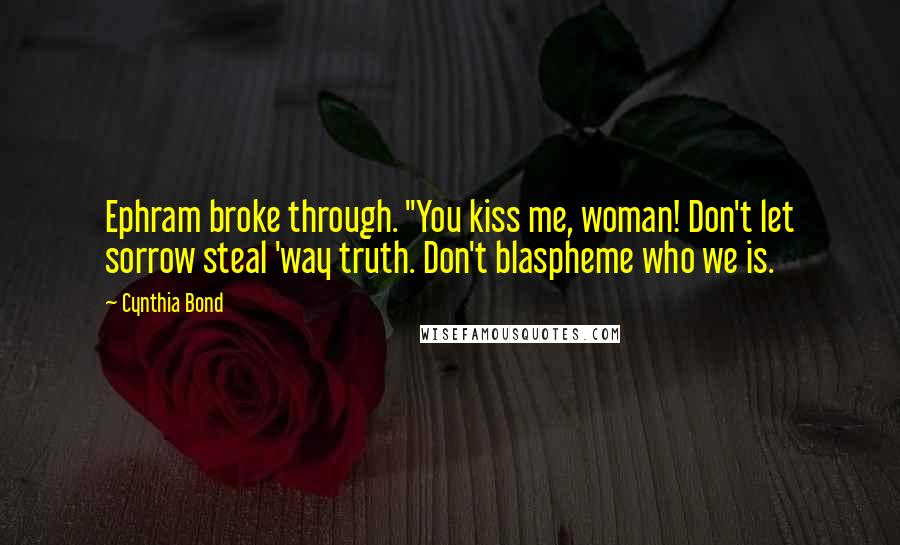 Cynthia Bond Quotes: Ephram broke through. "You kiss me, woman! Don't let sorrow steal 'way truth. Don't blaspheme who we is.